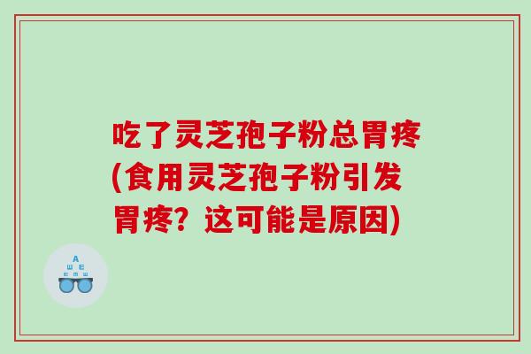 吃了灵芝孢子粉总胃疼(食用灵芝孢子粉引发胃疼？这可能是原因)