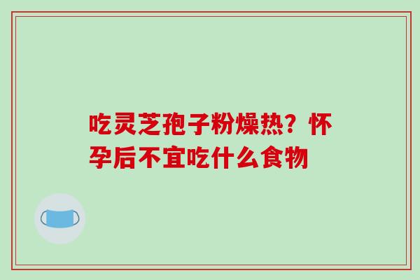 吃灵芝孢子粉燥热？怀孕后不宜吃什么食物