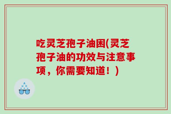 吃灵芝孢子油困(灵芝孢子油的功效与注意事项,你需要知道!) 吃灵芝孢子油困(灵芝孢子油的功效与注意事项,你需要知道!)