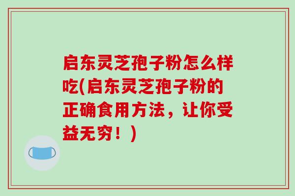 启东灵芝孢子粉怎么样吃(启东灵芝孢子粉的正确食用方法，让你受益无穷！)