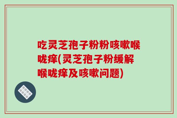 吃灵芝孢子粉粉咳嗽喉咙痒(灵芝孢子粉缓解喉咙痒及咳嗽问题)