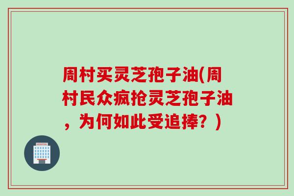 周村买灵芝孢子油(周村民众疯抢灵芝孢子油，为何如此受追捧？)