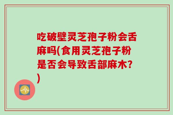 吃破壁灵芝孢子粉会舌麻吗(食用灵芝孢子粉是否会导致舌部麻木？)