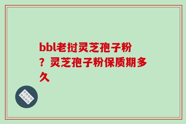 bbl老挝灵芝孢子粉？灵芝孢子粉保质期多久