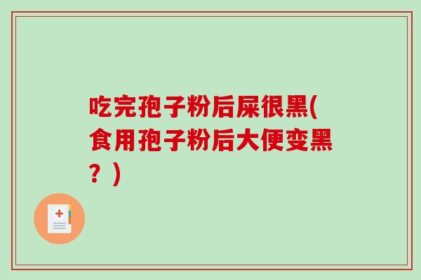 吃完孢子粉后屎很黑(食用孢子粉后大便变黑？)