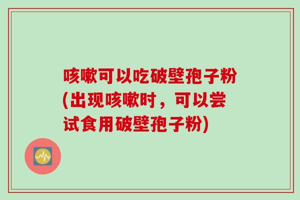 咳嗽可以吃破壁孢子粉(出现咳嗽时，可以尝试食用破壁孢子粉)