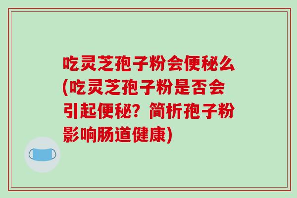 吃灵芝孢子粉会便秘么(吃灵芝孢子粉是否会引起便秘？简析孢子粉影响肠道健康)