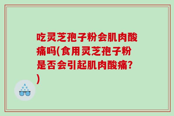 吃灵芝孢子粉会肌肉酸痛吗(食用灵芝孢子粉是否会引起肌肉酸痛?) 吃灵芝孢子粉会肌肉酸痛吗(食用灵芝孢子粉是否会引起肌肉酸痛?)