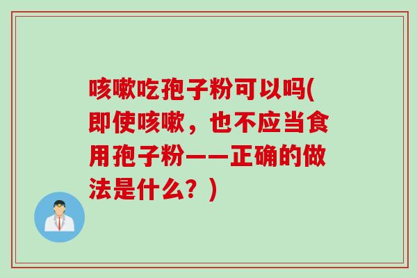 咳嗽吃孢子粉可以吗(即使咳嗽，也不应当食用孢子粉——正确的做法是什么？)