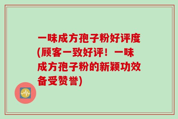 一味成方孢子粉好评度(顾客一致好评！一味成方孢子粉的新颖功效备受赞誉)