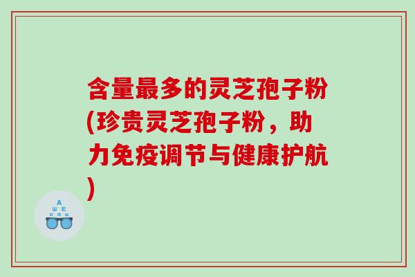 含量最多的灵芝孢子粉(珍贵灵芝孢子粉，助力免疫调节与健康护航)