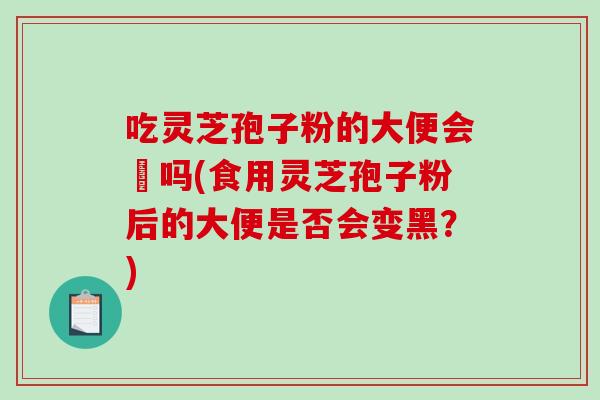 吃灵芝孢子粉的大便会黒吗(食用灵芝孢子粉后的大便是否会变黑？)