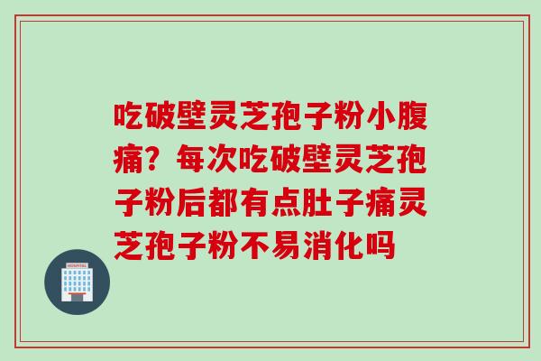 吃破壁灵芝孢子粉小腹痛?每次吃破壁灵芝孢子粉后都有点肚子痛灵芝孢子粉不易消化吗 吃破壁灵芝孢子粉小腹痛?每次吃破壁灵芝孢子粉后都有点肚子痛灵芝孢子粉不易消化吗