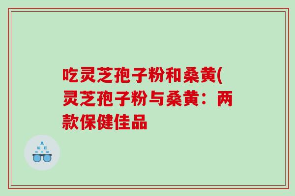 吃灵芝孢子粉和桑黄(灵芝孢子粉与桑黄：两款保健佳品