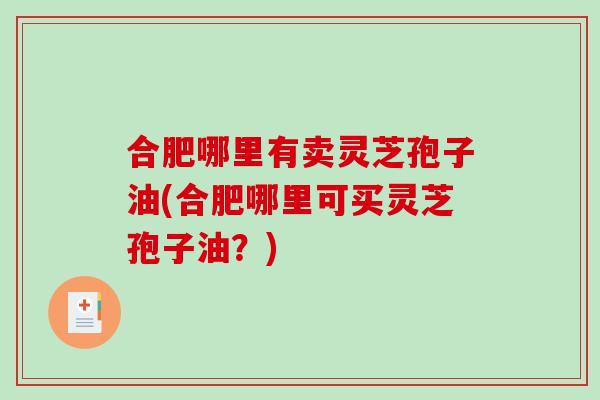 合肥哪里有卖灵芝孢子油(合肥哪里可买灵芝孢子油？)