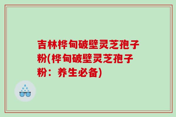 吉林桦甸破壁灵芝孢子粉(桦甸破壁灵芝孢子粉：养生必备)