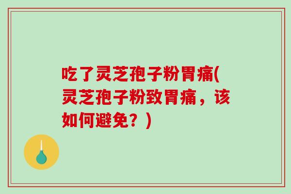 吃了灵芝孢子粉胃痛(灵芝孢子粉致胃痛，该如何避免？)