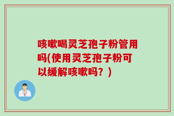 咳嗽喝灵芝孢子粉管用吗(使用灵芝孢子粉可以缓解咳嗽吗？)