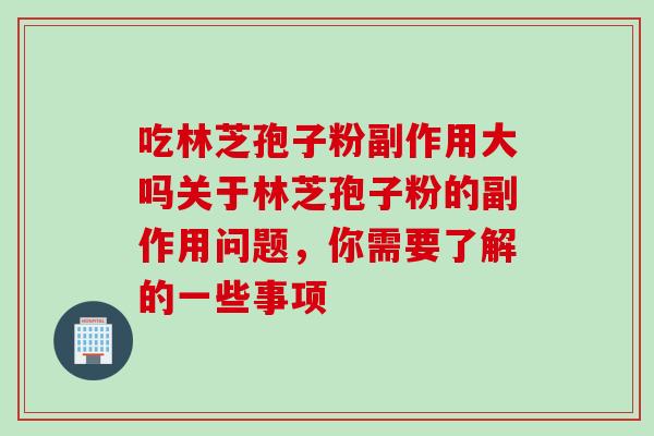 吃林芝孢子粉副作用大吗关于林芝孢子粉的副作用问题，你需要了解的一些事项