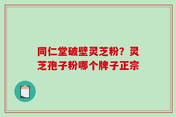 同仁堂破壁灵芝粉？灵芝孢子粉哪个牌子正宗