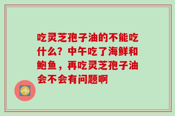 吃灵芝孢子油的不能吃什么？中午吃了海鲜和鲍鱼，再吃灵芝孢子油会不会有问题啊