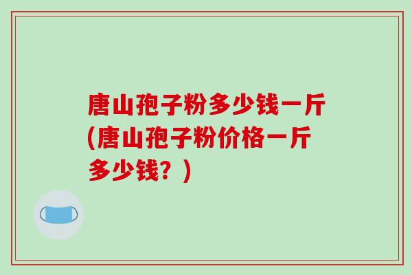 唐山孢子粉多少钱一斤(唐山孢子粉价格一斤多少钱？)