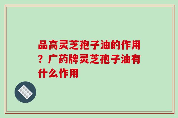 品高灵芝孢子油的作用？广药牌灵芝孢子油有什么作用