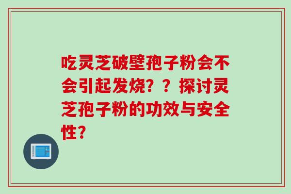 吃灵芝破壁孢子粉会不会引起发烧？？探讨灵芝孢子粉的功效与安全性？