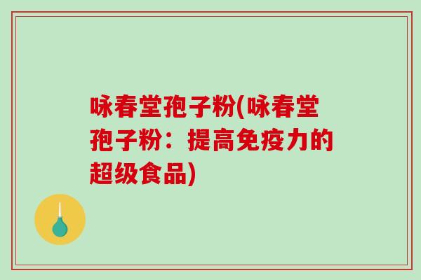 咏春堂孢子粉(咏春堂孢子粉：提高免疫力的超级食品)