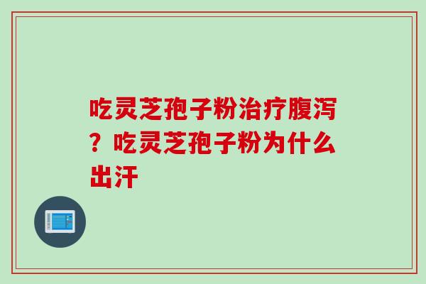 吃灵芝孢子粉治疗腹泻？吃灵芝孢子粉为什么出汗