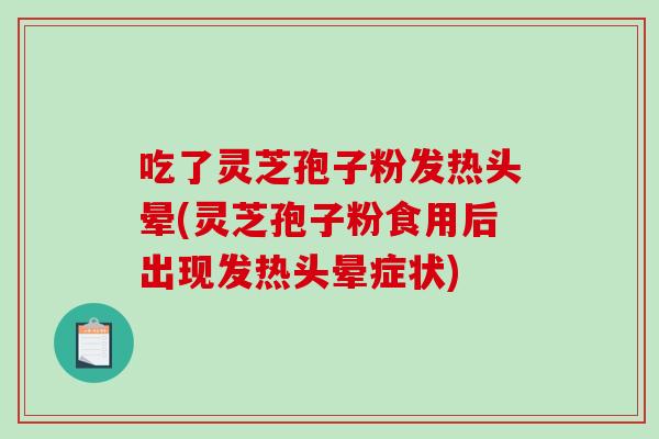 吃了灵芝孢子粉发热头晕(灵芝孢子粉食用后出现发热头晕症状)