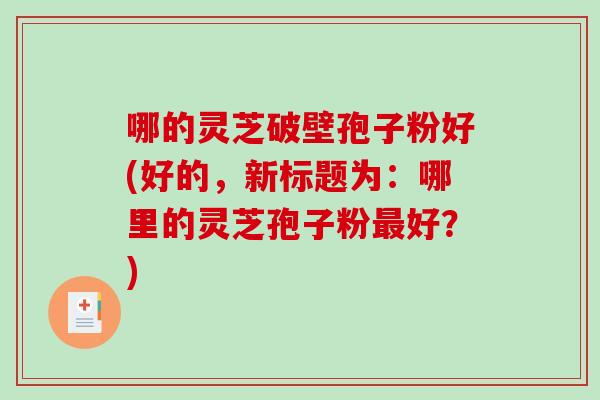 哪的灵芝破壁孢子粉好(好的，新标题为：哪里的灵芝孢子粉最好？)