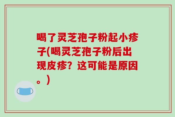 喝了灵芝孢子粉起小疹子(喝灵芝孢子粉后出现皮疹？这可能是原因。)