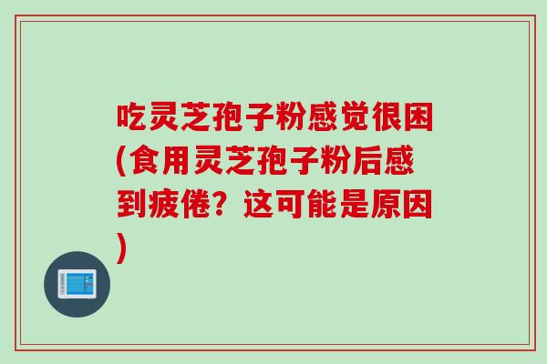 吃灵芝孢子粉感觉很困(食用灵芝孢子粉后感到疲倦？这可能是原因)
