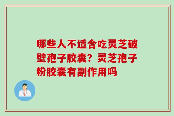 哪些人不适合吃灵芝破壁孢子胶囊？灵芝孢子粉胶囊有副作用吗