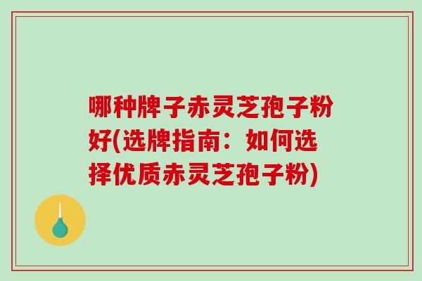 哪种牌子赤灵芝孢子粉好(选牌指南：如何选择优质赤灵芝孢子粉)