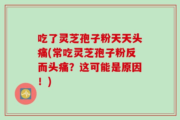 吃了灵芝孢子粉天天头痛(常吃灵芝孢子粉反而头痛？这可能是原因！)