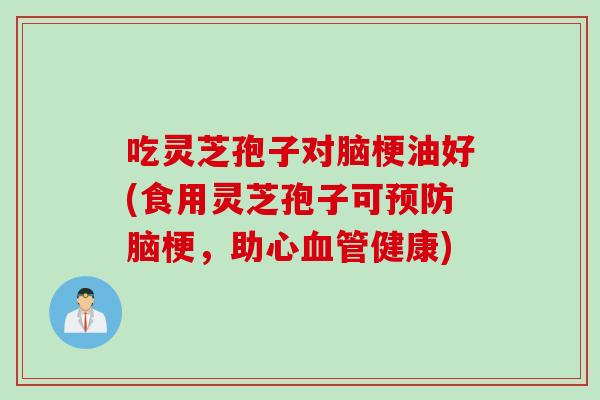 吃灵芝孢子对脑梗油好(食用灵芝孢子可预防脑梗，助心血管健康)
