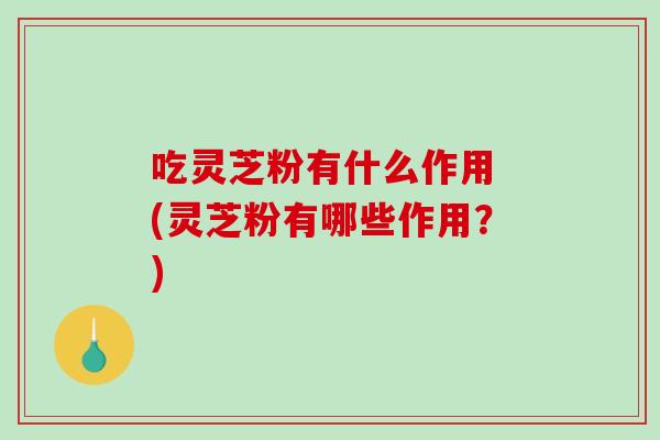 吃灵芝粉有什么作用 (灵芝粉有哪些作用？)