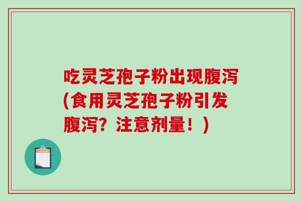 吃灵芝孢子粉出现腹泻(食用灵芝孢子粉引发腹泻？注意剂量！)