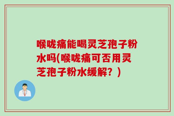 喉咙痛能喝灵芝孢子粉水吗(喉咙痛可否用灵芝孢子粉水缓解？)