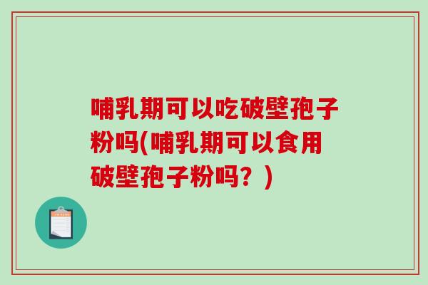哺乳期可以吃破壁孢子粉吗(哺乳期可以食用破壁孢子粉吗？)