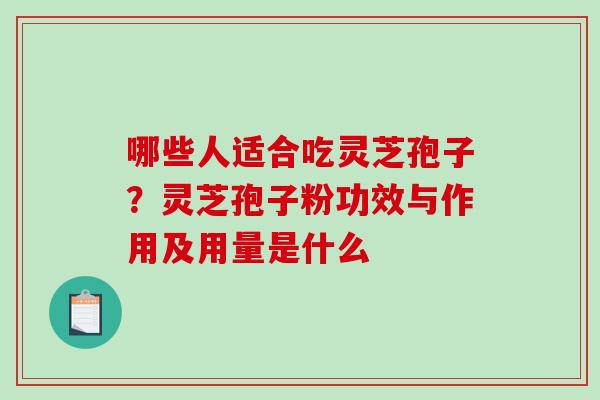 哪些人适合吃灵芝孢子？灵芝孢子粉功效与作用及用量是什么