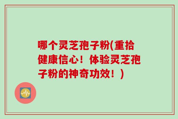 哪个灵芝孢子粉(重拾健康信心！体验灵芝孢子粉的神奇功效！)