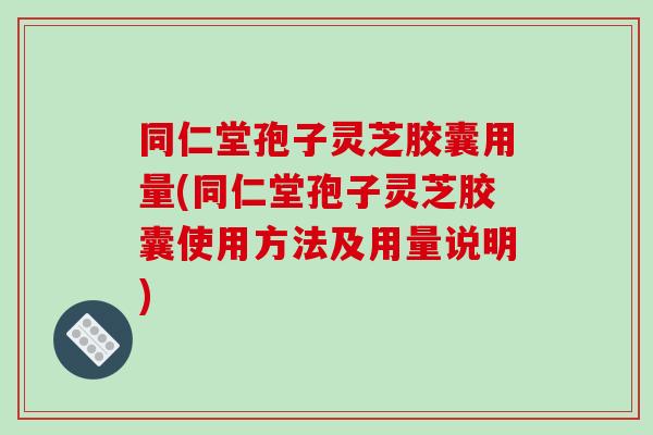 同仁堂孢子灵芝胶囊用量(同仁堂孢子灵芝胶囊使用方法及用量说明)