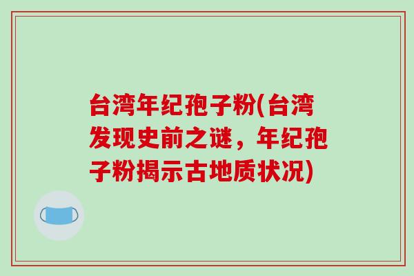 台湾年纪孢子粉(台湾发现史前之谜，年纪孢子粉揭示古地质状况)