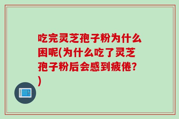 吃完灵芝孢子粉为什么困呢(为什么吃了灵芝孢子粉后会感到疲倦？)
