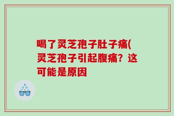 喝了灵芝孢子肚子痛(灵芝孢子引起腹痛？这可能是原因