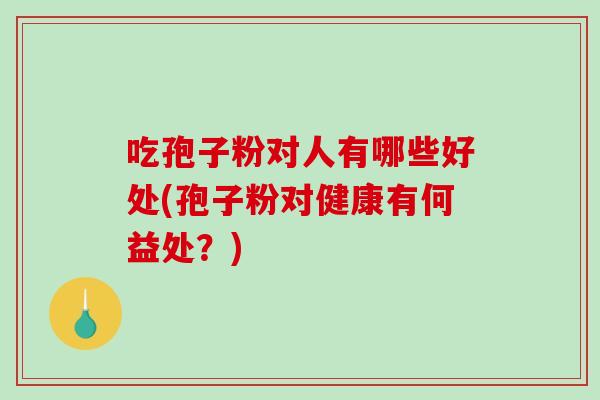 吃孢子粉对人有哪些好处(孢子粉对健康有何益处？)