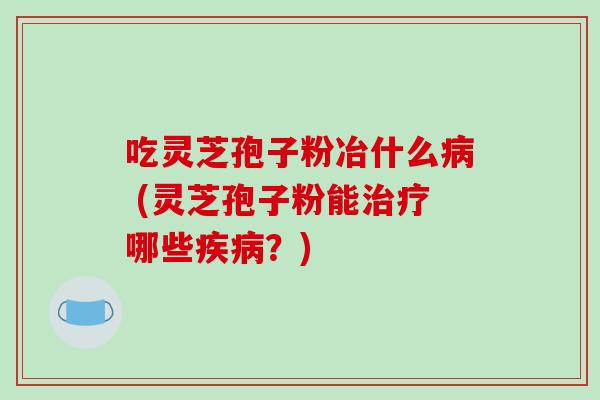 吃灵芝孢子粉冶什么病 (灵芝孢子粉能治疗哪些疾病？)